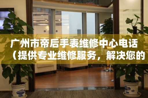 广州市帝后手表维修中心电话（提供专业维修服务，解决您的手表难题）
