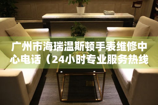 广州市海瑞温斯顿手表维修中心电话（24小时专业服务热线）