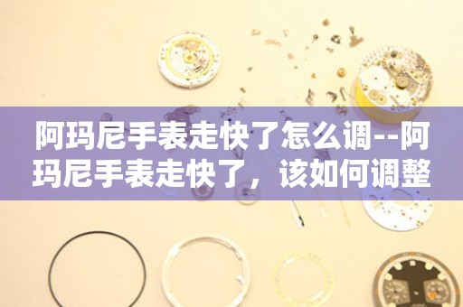  阿玛尼手表走快了怎么调--阿玛尼手表走快了，该如何调整？ 手表维修知识库