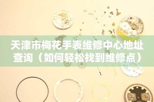 天津市梅花手表维修中心地址查询（如何轻松找到维修点）