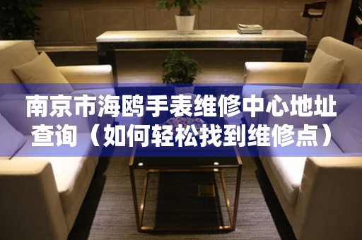 南京市海鸥手表维修中心地址查询（如何轻松找到维修点）