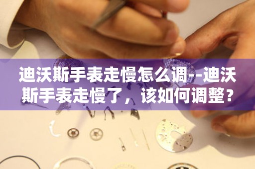  迪沃斯手表走慢怎么调--迪沃斯手表走慢了，该如何调整？ 手表维修知识库