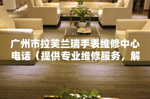 广州市拉芙兰瑞手表维修中心电话（提供专业维修服务，解决手表难题）