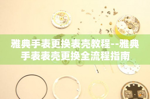  雅典手表更换表壳教程--雅典手表表壳更换全流程指南 手表维修知识库