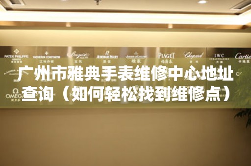 广州市雅典手表维修中心地址查询（如何轻松找到维修点）