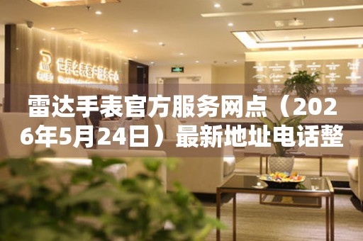 雷达手表官方服务网点（2026年5月24日）最新地址电话整理