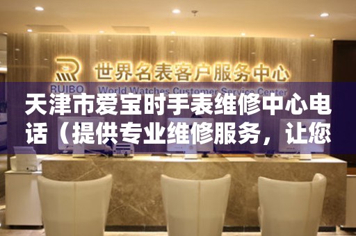 天津市爱宝时手表维修中心电话（提供专业维修服务，让您的手表焕然一新）