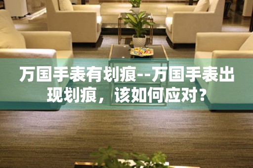  万国手表有划痕--万国手表出现划痕，该如何应对？ 手表维修知识库