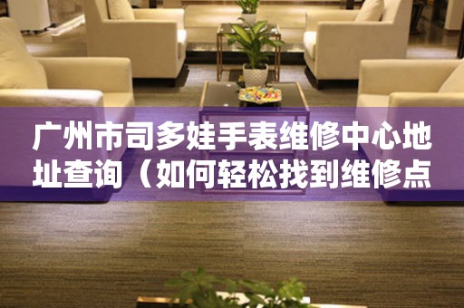 广州市司多娃手表维修中心地址查询（如何轻松找到维修点）
