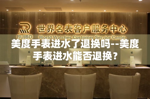  美度手表进水了退换吗--美度手表进水能否退换？ 手表维修知识库