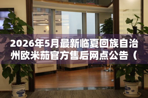 2026年5月最新临夏回族自治州欧米茄官方售后网点公告（含迁址新开）