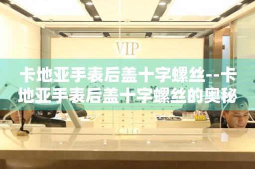  卡地亚手表后盖十字螺丝--卡地亚手表后盖十字螺丝的奥秘 手表维修知识库