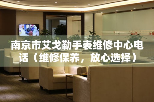南京市艾戈勒手表维修中心电话（维修保养，放心选择）