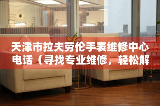 天津市拉夫劳伦手表维修中心电话（寻找专业维修，轻松解决手表问题）