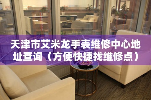 天津市艾米龙手表维修中心地址查询（方便快捷找维修点）