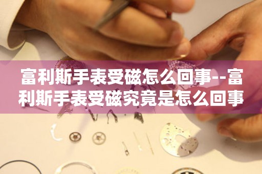  富利斯手表受磁怎么回事--富利斯手表受磁究竟是怎么回事 手表维修知识库