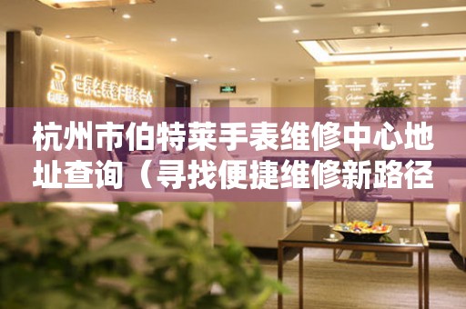 杭州市伯特莱手表维修中心地址查询（寻找便捷维修新路径）