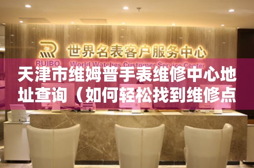 天津市维姆普手表维修中心地址查询（如何轻松找到维修点）