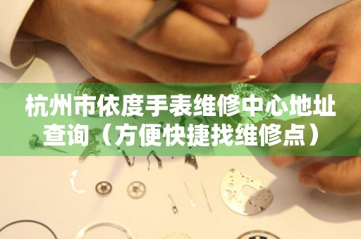杭州市依度手表维修中心地址查询（方便快捷找维修点）