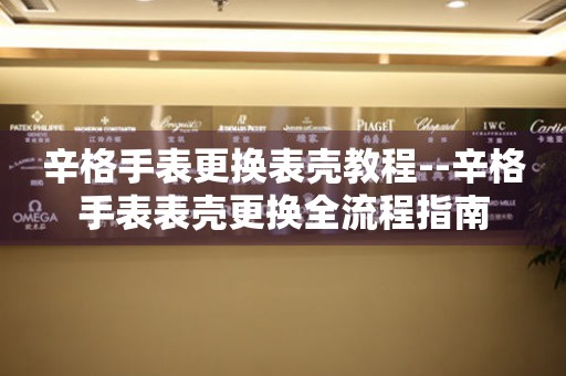  辛格手表更换表壳教程--辛格手表表壳更换全流程指南 手表维修知识库