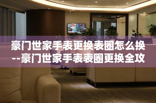  豪门世家手表更换表圈怎么换--豪门世家手表表圈更换全攻略 手表维修知识库