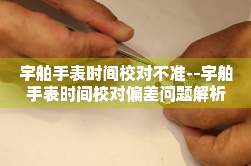 宇舶手表时间校对不准--宇舶手表时间校对偏差问题解析 手表维修知识库