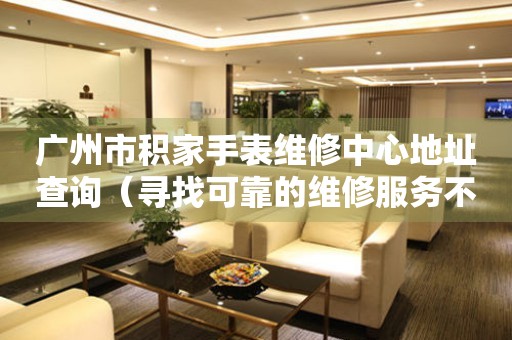 广州市积家手表维修中心地址查询（寻找可靠的维修服务不再难）