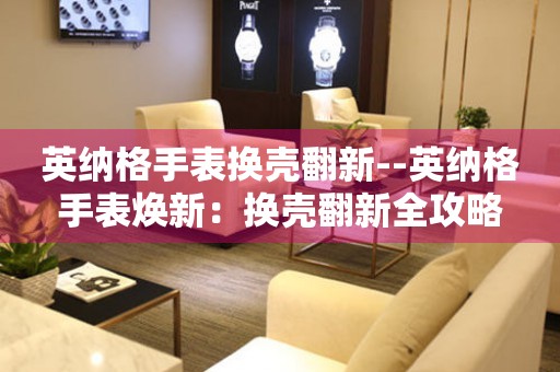  英纳格手表换壳翻新--英纳格手表焕新：换壳翻新全攻略 手表维修知识库