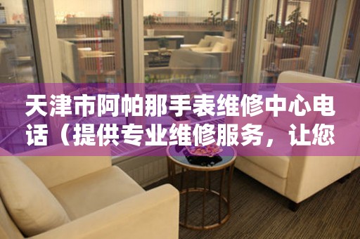 天津市阿帕那手表维修中心电话（提供专业维修服务，让您的手表焕然一新）