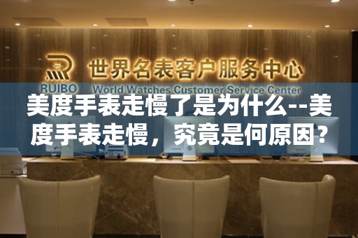  美度手表走慢了是为什么--美度手表走慢，究竟是何原因？ 手表维修知识库