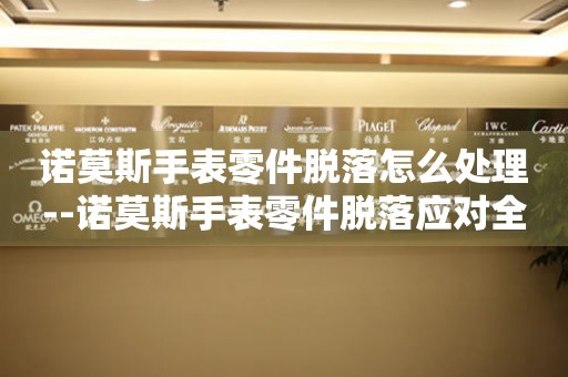  诺莫斯手表零件脱落怎么处理--诺莫斯手表零件脱落应对全攻略 手表维修知识库
