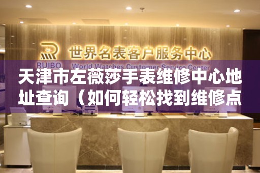 天津市左薇莎手表维修中心地址查询（如何轻松找到维修点）