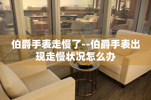  伯爵手表走慢了--伯爵手表出现走慢状况怎么办 手表维修知识库