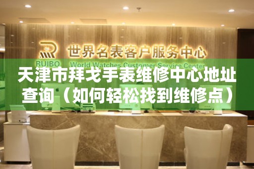 天津市拜戈手表维修中心地址查询（如何轻松找到维修点）