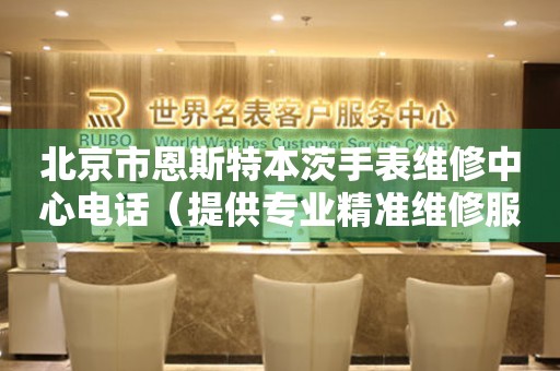 北京市恩斯特本茨手表维修中心电话（提供专业精准维修服务）