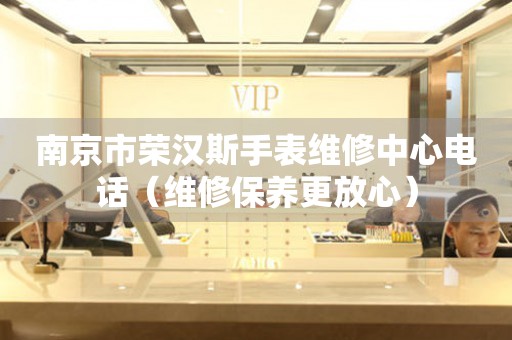 南京市荣汉斯手表维修中心电话（维修保养更放心）