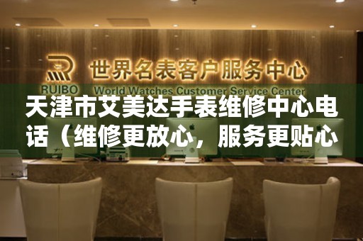 天津市艾美达手表维修中心电话（维修更放心，服务更贴心）