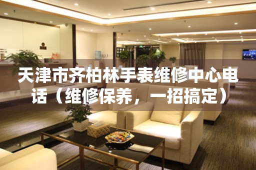 天津市齐柏林手表维修中心电话（维修保养，一招搞定）