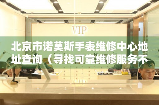 北京市诺莫斯手表维修中心地址查询（寻找可靠维修服务不再难）