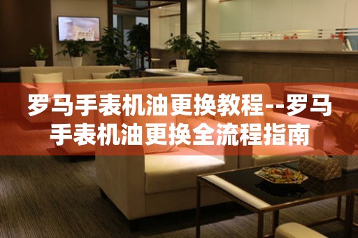  罗马手表机油更换教程--罗马手表机油更换全流程指南 手表维修知识库