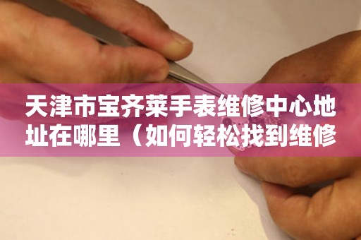 天津市宝齐莱手表维修中心地址在哪里（如何轻松找到维修点）