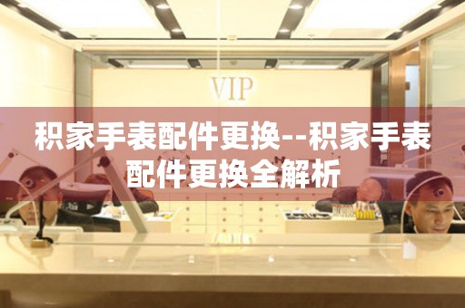  积家手表配件更换--积家手表配件更换全解析 手表维修知识库