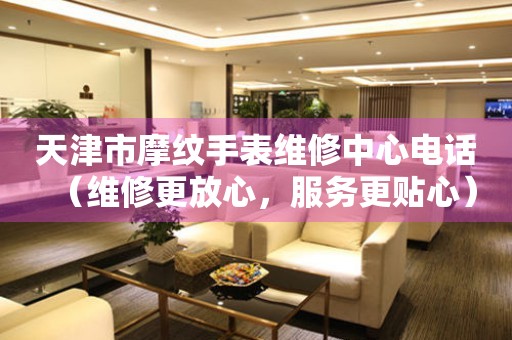 天津市摩纹手表维修中心电话（维修更放心，服务更贴心）
