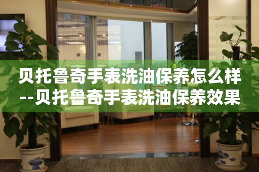  贝托鲁奇手表洗油保养怎么样--贝托鲁奇手表洗油保养效果究竟如何 手表维修知识库