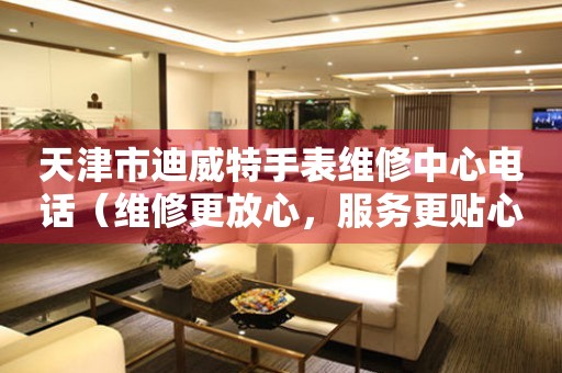 天津市迪威特手表维修中心电话（维修更放心，服务更贴心）