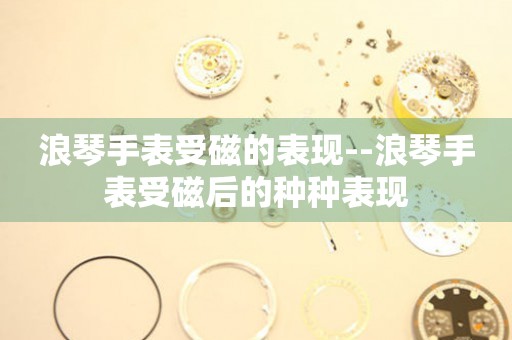  浪琴手表受磁的表现--浪琴手表受磁后的种种表现 手表维修知识库
