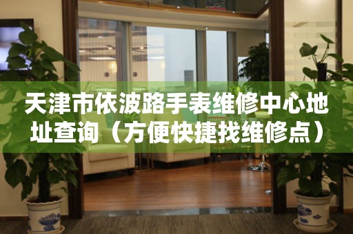 天津市依波路手表维修中心地址查询（方便快捷找维修点）