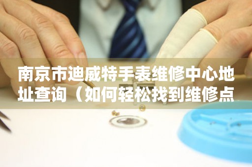 南京市迪威特手表维修中心地址查询（如何轻松找到维修点）