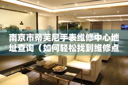 南京市蒂芙尼手表维修中心地址查询（如何轻松找到维修点）
