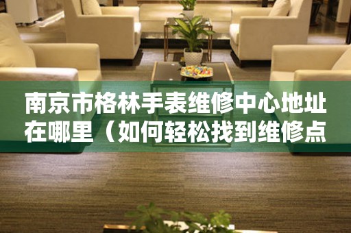 南京市格林手表维修中心地址在哪里（如何轻松找到维修点）